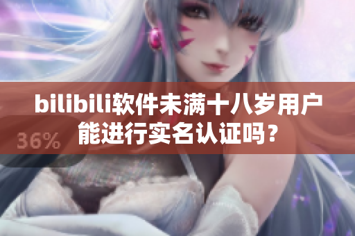 bilibili软件未满十八岁用户能进行实名认证吗？