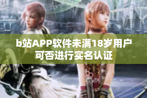 b站APP软件未满18岁用户可否进行实名认证