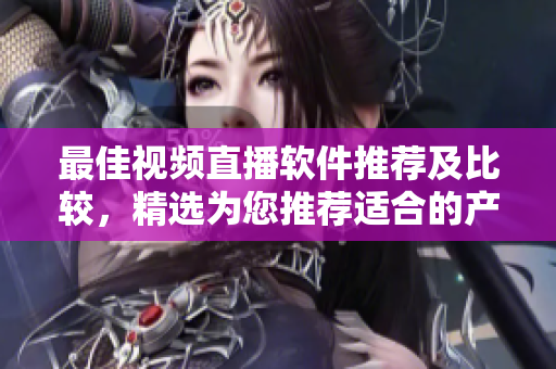 最佳视频直播软件推荐及比较，精选为您推荐适合的产品