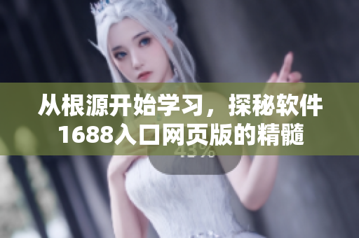 从根源开始学习，探秘软件1688入口网页版的精髓