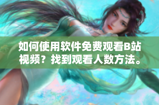 如何使用软件免费观看B站视频？找到观看人数方法。