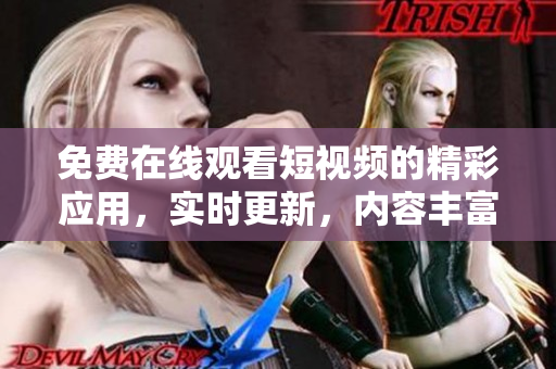 免费在线观看短视频的精彩应用，实时更新，内容丰富