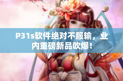 P31s软件绝对不服输，业内重磅新品吹爆！