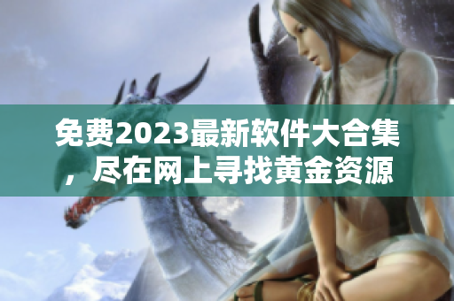 免费2023最新软件大合集，尽在网上寻找黄金资源