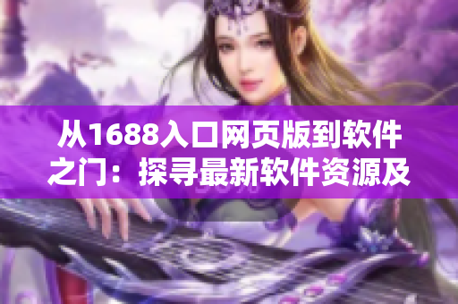 从1688入口网页版到软件之门：探寻最新软件资源及行业趋势