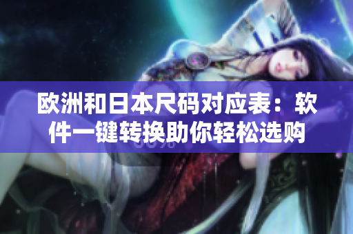 欧洲和日本尺码对应表：软件一键转换助你轻松选购