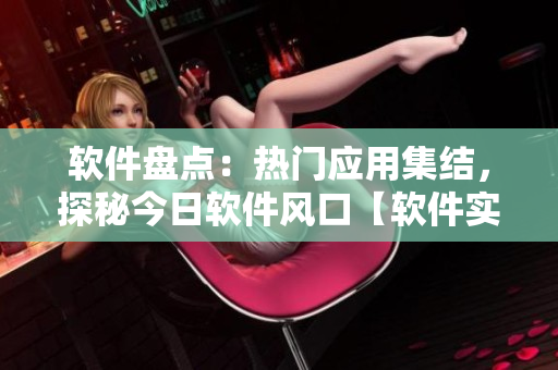 软件盘点：热门应用集结，探秘今日软件风口【软件实况】