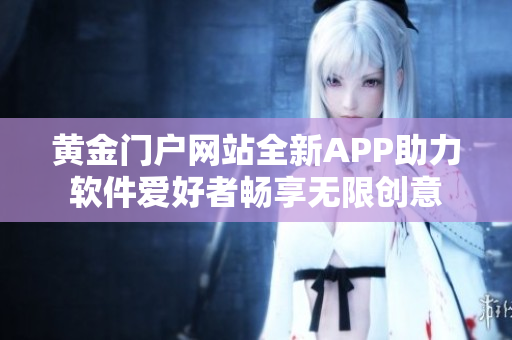 黄金门户网站全新APP助力软件爱好者畅享无限创意