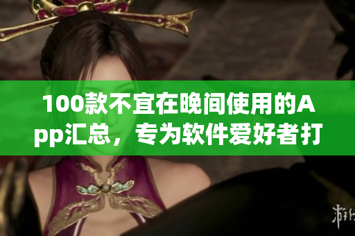 100款不宜在晚间使用的App汇总，专为软件爱好者打造
