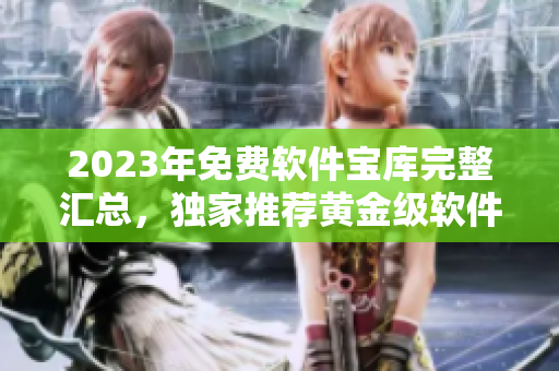 2023年免费软件宝库完整汇总，独家推荐黄金级软件平台