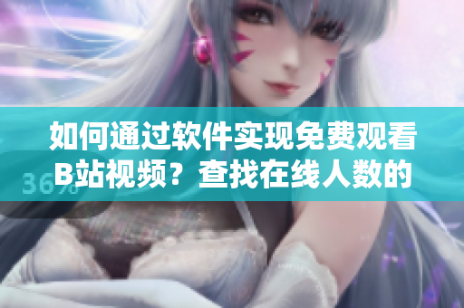 如何通过软件实现免费观看B站视频？查找在线人数的方法分享
