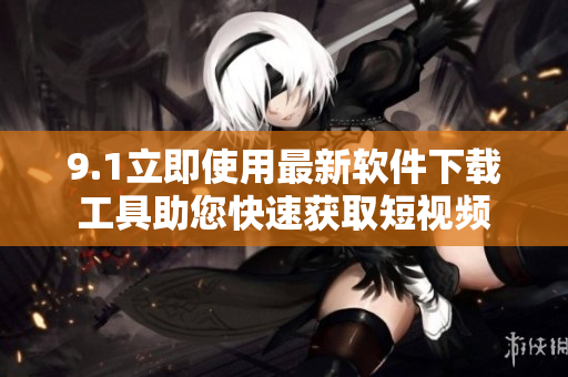 9.1立即使用最新软件下载工具助您快速获取短视频