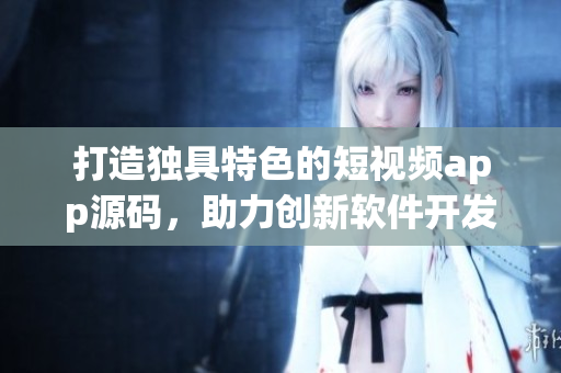 打造独具特色的短视频app源码，助力创新软件开发