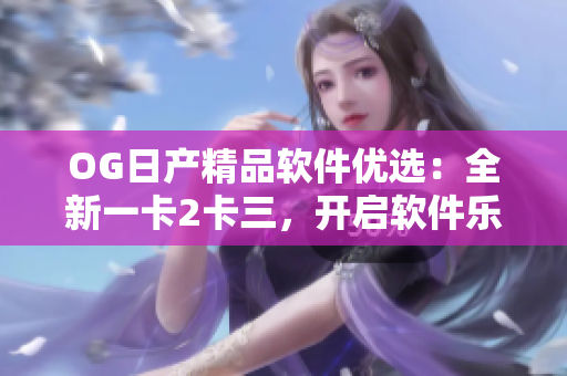 OG日产精品软件优选：全新一卡2卡三，开启软件乐享新篇章