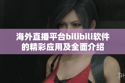 海外直播平台bilibili软件的精彩应用及全面介绍