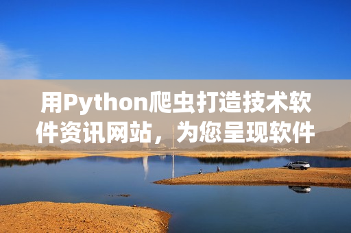 用Python爬虫打造技术软件资讯网站，为您呈现软件世界的精彩。