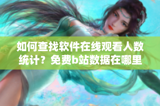 如何查找软件在线观看人数统计？免费b站数据在哪里获取？ 
