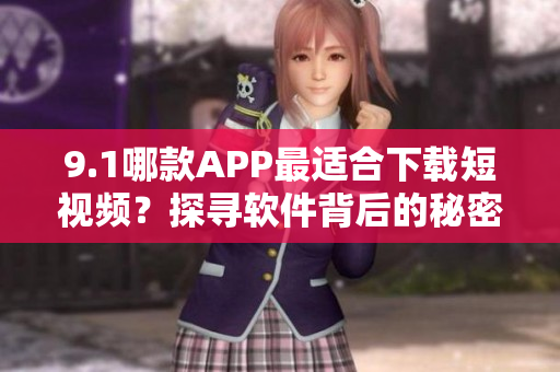 9.1哪款APP最适合下载短视频？探寻软件背后的秘密