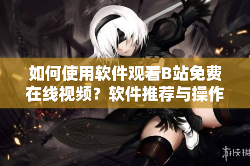 如何使用软件观看B站免费在线视频？软件推荐与操作指南详解
