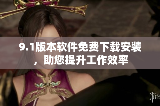 9.1版本软件免费下载安装，助您提升工作效率