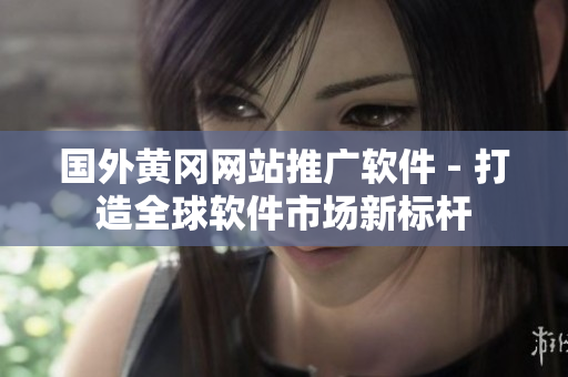 国外黄冈网站推广软件 - 打造全球软件市场新标杆
