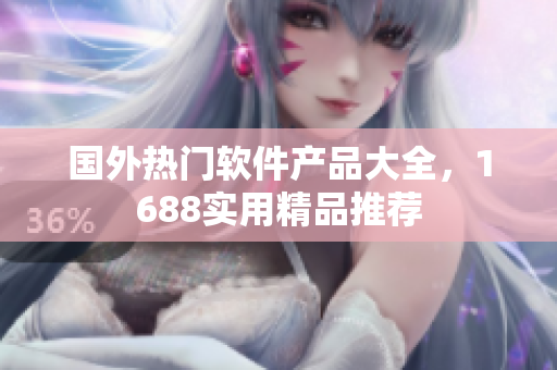 国外热门软件产品大全，1688实用精品推荐