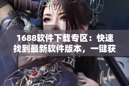1688软件下载专区：快速找到最新软件版本，一键获取热门软件资源