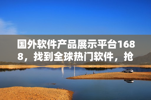 国外软件产品展示平台1688，找到全球热门软件，抢先体验！