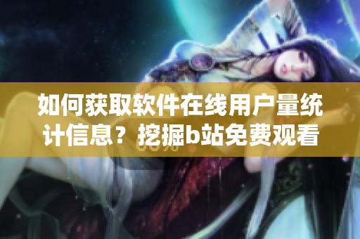 如何获取软件在线用户量统计信息？挖掘b站免费观看数据的方法