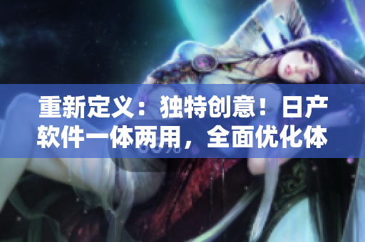 重新定义：独特创意！日产软件一体两用，全面优化体验