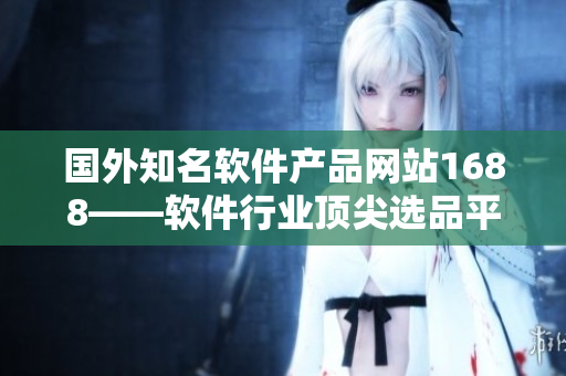 国外知名软件产品网站1688——软件行业顶尖选品平台