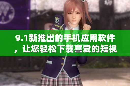 9.1新推出的手机应用软件，让您轻松下载喜爱的短视频