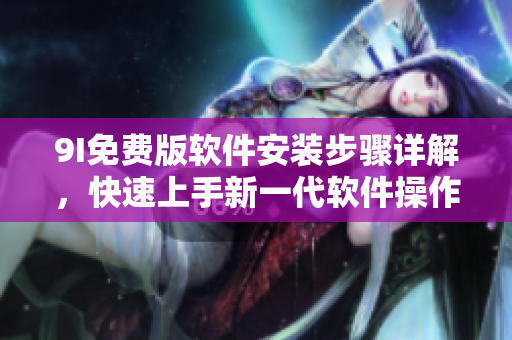 9I免费版软件安装步骤详解，快速上手新一代软件操作指南