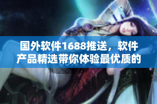 国外软件1688推送，软件产品精选带你体验最优质的全球软件产品