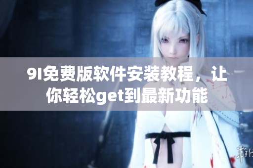 9I免费版软件安装教程，让你轻松get到最新功能