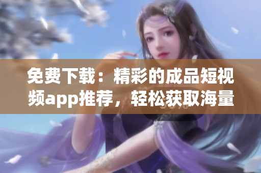 免费下载：精彩的成品短视频app推荐，轻松获取海量视频资源