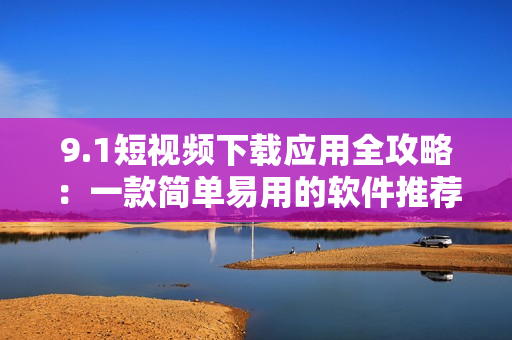 9.1短视频下载应用全攻略：一款简单易用的软件推荐