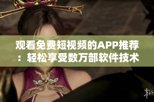 观看免费短视频的APP推荐：轻松享受数万部软件技术视频