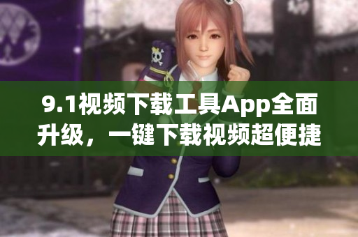 9.1视频下载工具App全面升级，一键下载视频超便捷
