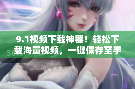 9.1视频下载神器！轻松下载海量视频，一键保存至手机
