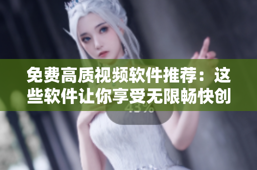免费高质视频软件推荐：这些软件让你享受无限畅快创作