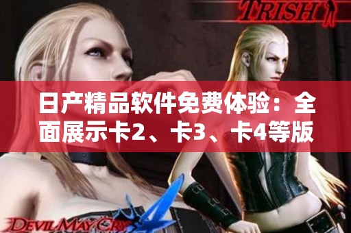 日产精品软件免费体验：全面展示卡2、卡3、卡4等版本功能