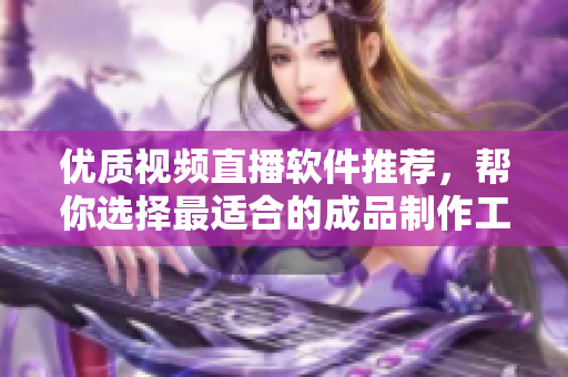 优质视频直播软件推荐，帮你选择最适合的成品制作工具