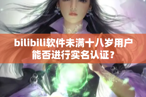 bilibili软件未满十八岁用户能否进行实名认证？