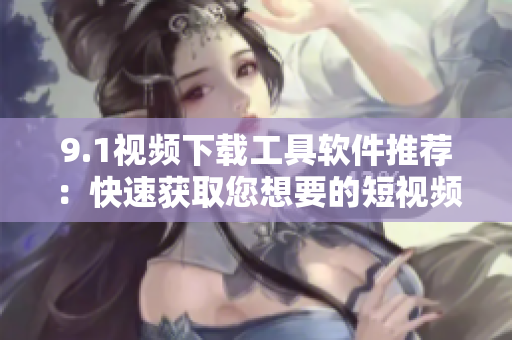 9.1视频下载工具软件推荐：快速获取您想要的短视频