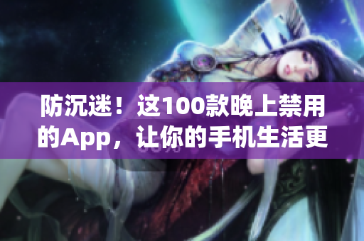 防沉迷！这100款晚上禁用的App，让你的手机生活更健康