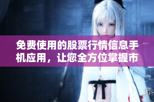 免费使用的股票行情信息手机应用，让您全方位掌握市场变化