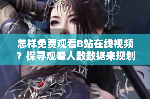 怎样免费观看B站在线视频？探寻观看人数数据来规划你的在线软件体验