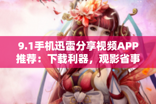 9.1手机迅雷分享视频APP推荐：下载利器，观影省事