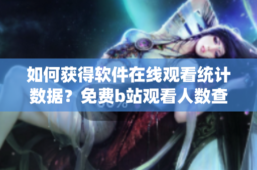 如何获得软件在线观看统计数据？免费b站观看人数查询方法揭秘